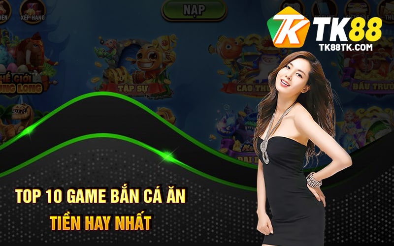 Top 10 Game Bắn Cá Ăn Tiền Hay Nhất